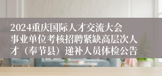 2024重庆国际人才交流大会事业单位考核招聘紧缺高层次人才（奉节县）递补人员体检公告