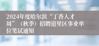 2024年度哈尔滨“丁香人才周”（秋季）招聘道里区事业单位笔试通知