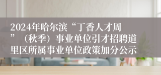 2024年哈尔滨“丁香人才周”（秋季）事业单位引才招聘道里区所属事业单位政策加分公示