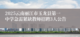 2025云南丽江市玉龙县第一中学急需紧缺教师招聘3人公告