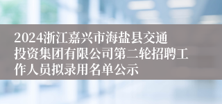 2024浙江嘉兴市海盐县交通投资集团有限公司第二轮招聘工作人员拟录用名单公示