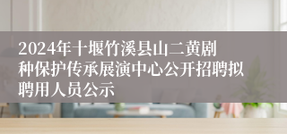 2024年十堰竹溪县山二黄剧种保护传承展演中心公开招聘拟聘用人员公示