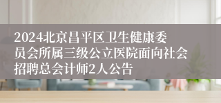 2024北京昌平区卫生健康委员会所属三级公立医院面向社会招聘总会计师2人公告