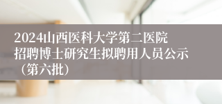 2024山西医科大学第二医院招聘博士研究生拟聘用人员公示（第六批）