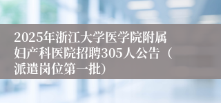 2025年浙江大学医学院附属妇产科医院招聘305人公告（派遣岗位第一批）