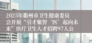 2025年衢州市卫生健康委员会开展“引才聚智‘医’起向未来”医疗卫生人才招聘97人公告