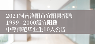 2021河南洛阳市宜阳县招聘1999--2000级宜阳籍中等师范毕业生10人公告