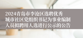 2024青岛市李沧区选聘优秀城市社区党组织书记为事业编制人员拟聘用人选进行公示的公告