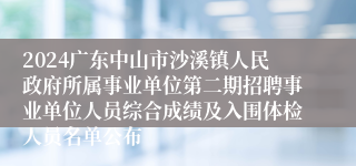 2024广东中山市沙溪镇人民政府所属事业单位第二期招聘事业单位人员综合成绩及入围体检人员名单公布