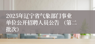 2025年辽宁省气象部门事业单位公开招聘人员公告 （第二批次）