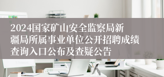 2024国家矿山安全监察局新疆局所属事业单位公开招聘成绩查询入口公布及查疑公告