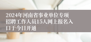 2024年河南省事业单位专项招聘工作人员15人网上报名入口于今日开通