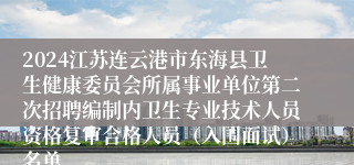 2024江苏连云港市东海县卫生健康委员会所属事业单位第二次招聘编制内卫生专业技术人员资格复审合格人员（入围面试）名单