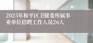 2025年和平区卫健委所属事业单位招聘工作人员26人