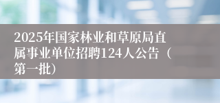 2025年国家林业和草原局直属事业单位招聘124人公告（第一批）