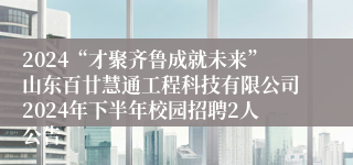 2024“才聚齐鲁成就未来”山东百廿慧通工程科技有限公司2024年下半年校园招聘2人公告