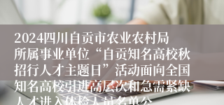 2024四川自贡市农业农村局所属事业单位“自贡知名高校秋招行人才主题日”活动面向全国知名高校引进高层次和急需紧缺人才进入体检人员名单公