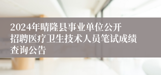 2024年晴隆县事业单位公开招聘医疗卫生技术人员笔试成绩查询公告