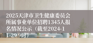 2025天津市卫生健康委员会所属事业单位招聘1345人报名情况公示（截至2024-11-29 9时）