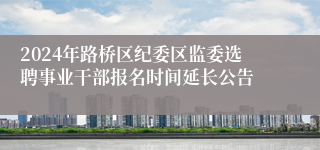 2024年路桥区纪委区监委选聘事业干部报名时间延长公告