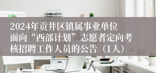 2024年贡井区镇属事业单位面向“西部计划”志愿者定向考核招聘工作人员的公告（1人）