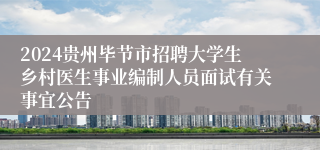 2024贵州毕节市招聘大学生乡村医生事业编制人员面试有关事宜公告