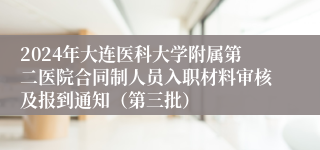 2024年大连医科大学附属第二医院合同制人员入职材料审核及报到通知（第三批）