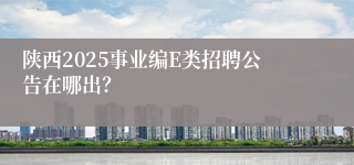 陕西2025事业编E类招聘公告在哪出？