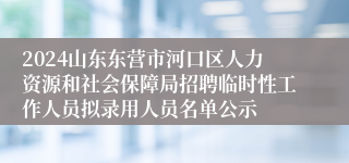 2024山东东营市河口区人力资源和社会保障局招聘临时性工作人员拟录用人员名单公示