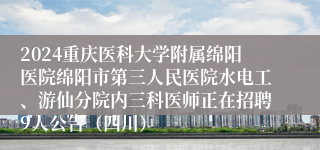 2024重庆医科大学附属绵阳医院绵阳市第三人民医院水电工、游仙分院内三科医师正在招聘9人公告（四川）