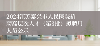 2024江苏泰兴市人民医院招聘高层次人才（第3批）拟聘用人员公示