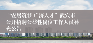 “安居筑梦 广济人才”武穴市公开招聘公益性岗位工作人员补充公告