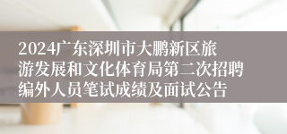 2024广东深圳市大鹏新区旅游发展和文化体育局第二次招聘编外人员笔试成绩及面试公告