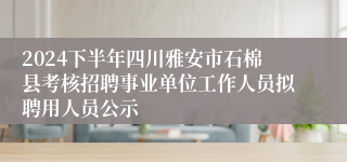 2024下半年四川雅安市石棉县考核招聘事业单位工作人员拟聘用人员公示