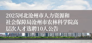 2025河北沧州市人力资源和社会保障局沧州市农林科学院高层次人才选聘10人公告