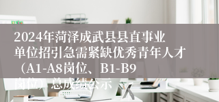 2024年菏泽成武县县直事业单位招引急需紧缺优秀青年人才（A1-A8岗位、B1-B9岗位）总成绩公示