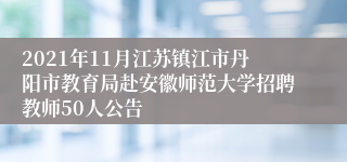 2021年11月江苏镇江市丹阳市教育局赴安徽师范大学招聘教师50人公告