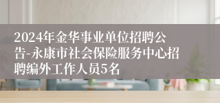 2024年金华事业单位招聘公告-永康市社会保险服务中心招聘编外工作人员5名