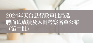 2024年天台县行政审批局选聘面试成绩及入围考察名单公布（第二批）