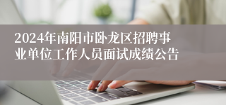 2024年南阳市卧龙区招聘事业单位工作人员面试成绩公告