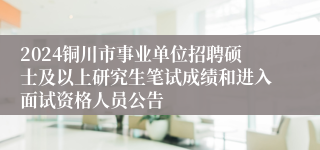 2024铜川市事业单位招聘硕士及以上研究生笔试成绩和进入面试资格人员公告