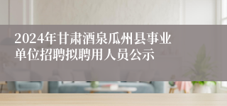 2024年甘肃酒泉瓜州县事业单位招聘拟聘用人员公示