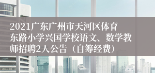 2021广东广州市天河区体育东路小学兴国学校语文、数学教师招聘2人公告（自筹经费）