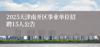 2025天津南开区事业单位招聘15人公告