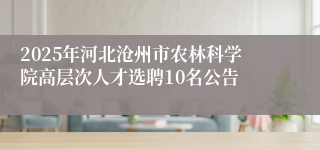 2025年河北沧州市农林科学院高层次人才选聘10名公告