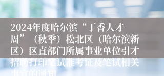 2024年度哈尔滨“丁香人才周”（秋季）松北区（哈尔滨新区）区直部门所属事业单位引才招聘打印笔试准考证及笔试相关事宜的通知