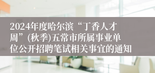 2024年度哈尔滨“丁香人才周”(秋季)五常市所属事业单位公开招聘笔试相关事宜的通知