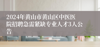2024年黄山市黄山区中医医院招聘急需紧缺专业人才3人公告