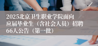 2025北京卫生职业学院面向应届毕业生（含社会人员）招聘66人公告（第一批）