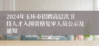 2024年玉环市招聘高层次卫技人才入围资格复审人员公示及通知